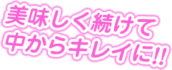 美味しく続けて中からキレイに!